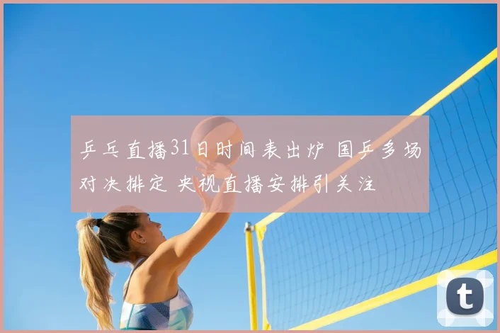 乒乓直播31日时间表出炉 国乒多场对决排定 央视直播安排引关注