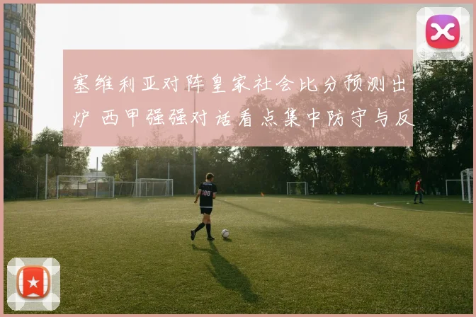 塞维利亚对阵皇家社会比分预测出炉 西甲强强对话看点集中防守与反击