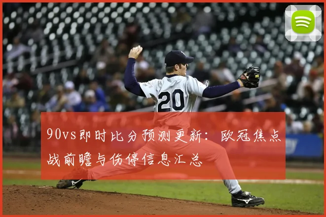 90vs即时比分预测更新：欧冠焦点战前瞻与伤停信息汇总