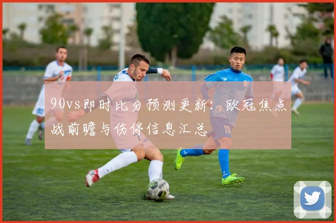 90vs即时比分预测更新：欧冠焦点战前瞻与伤停信息汇总