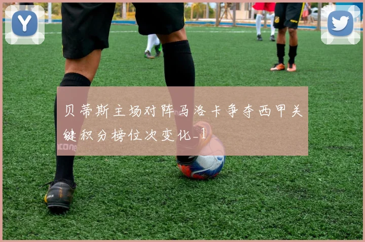 贝蒂斯主场对阵马洛卡争夺西甲关键积分榜位次变化_1