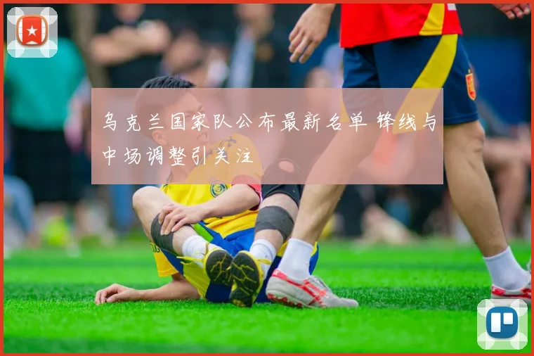 乌克兰国家队公布最新名单 锋线与中场调整引关注