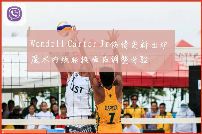 Wendell Carter Jr伤情更新出炉 魔术内线轮换面临调整考验