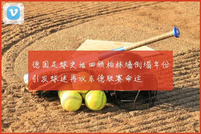 德国足球史话回顾柏林墙倒塌年份引发球迷再议东德联赛命运