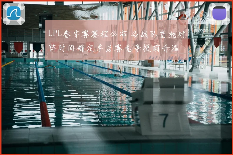 LPL春季赛赛程公布 各战队首轮对阵时间确定季后赛竞争提前升温
