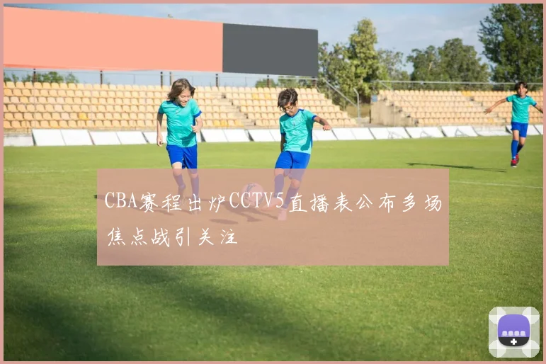 CBA赛程出炉CCTV5直播表公布多场焦点战引关注