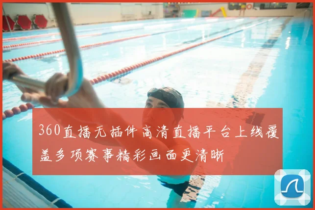 360直播无插件高清直播平台上线覆盖多项赛事精彩画面更清晰