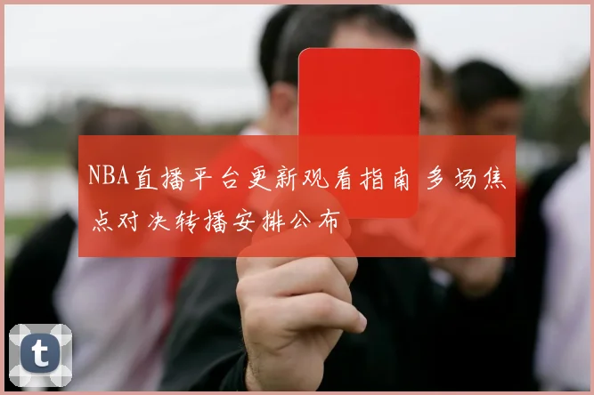 NBA直播平台更新观看指南 多场焦点对决转播安排公布