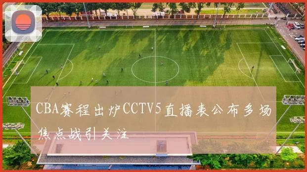 CBA赛程出炉CCTV5直播表公布多场焦点战引关注