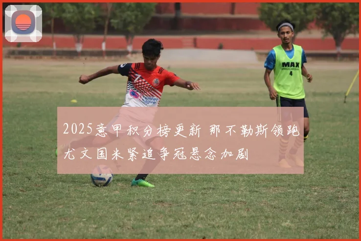 2025意甲积分榜更新 那不勒斯领跑尤文国米紧追争冠悬念加剧