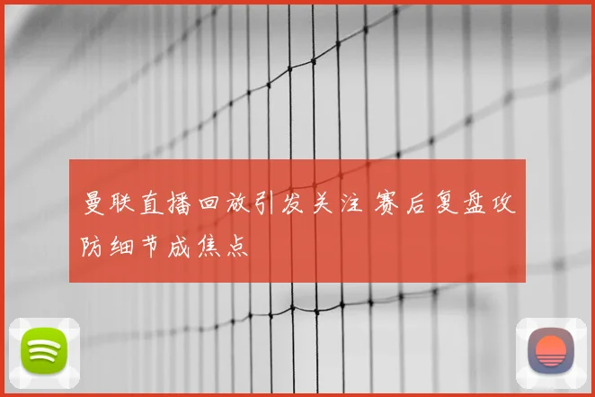 曼联直播回放引发关注 赛后复盘攻防细节成焦点