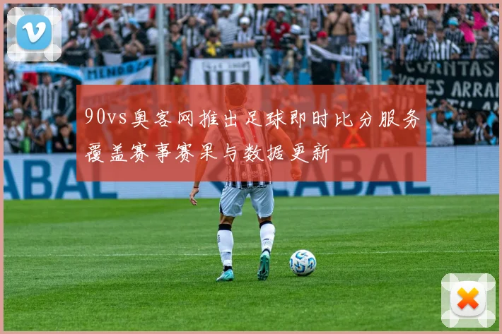 90vs奥客网推出足球即时比分服务覆盖赛事赛果与数据更新
