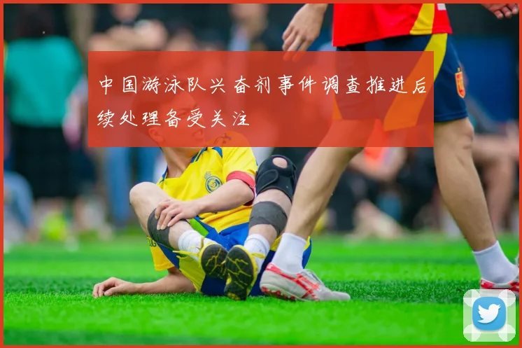中国游泳队兴奋剂事件调查推进后续处理备受关注