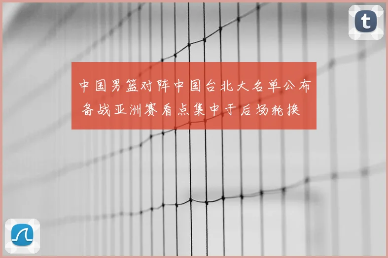 中国男篮对阵中国台北大名单公布 备战亚洲赛看点集中于后场轮换