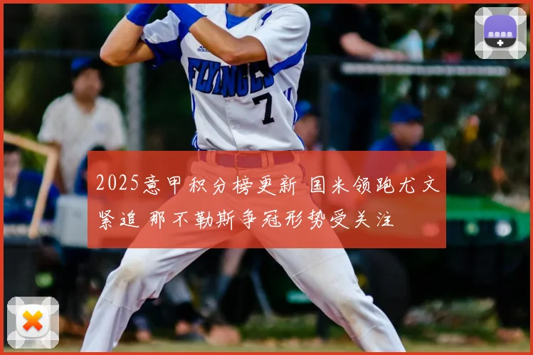 2025意甲积分榜更新 国米领跑尤文紧追 那不勒斯争冠形势受关注