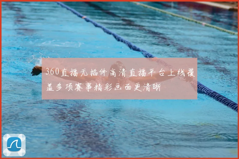 360直播无插件高清直播平台上线覆盖多项赛事精彩画面更清晰