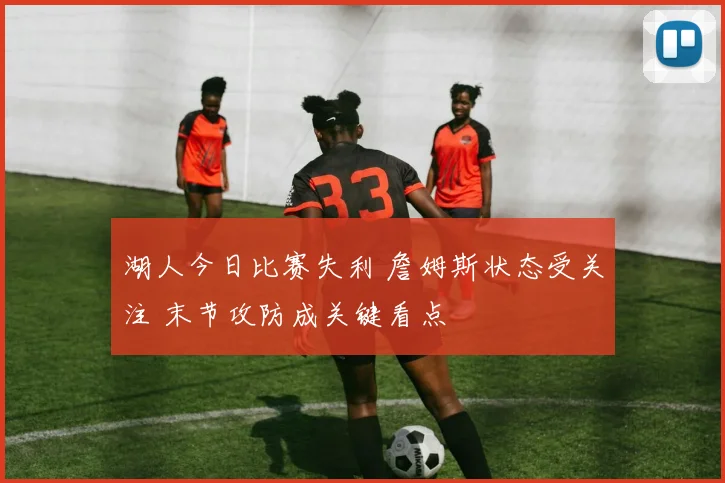 湖人今日比赛失利 詹姆斯状态受关注 末节攻防成关键看点