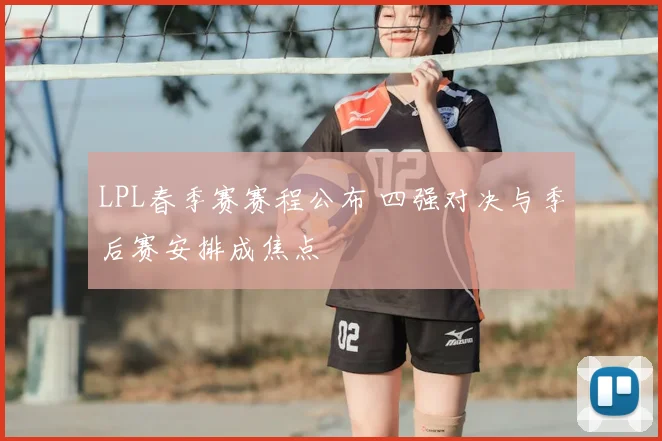LPL春季赛赛程公布 四强对决与季后赛安排成焦点
