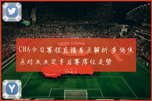CBA今日赛程直播看点解析 多场焦点对决决定季后赛席位走势