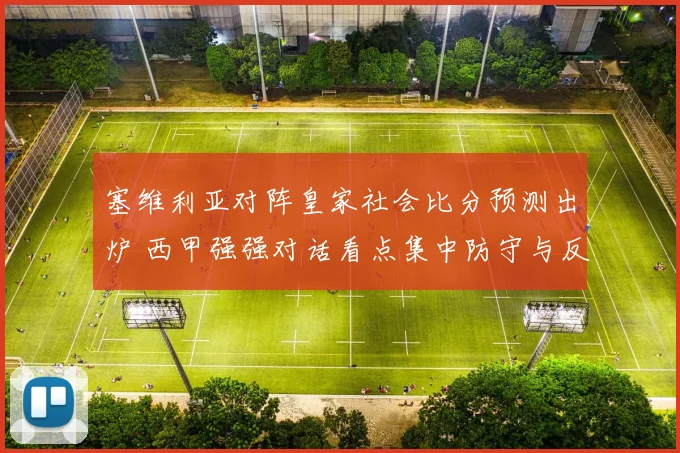 塞维利亚对阵皇家社会比分预测出炉 西甲强强对话看点集中防守与反击