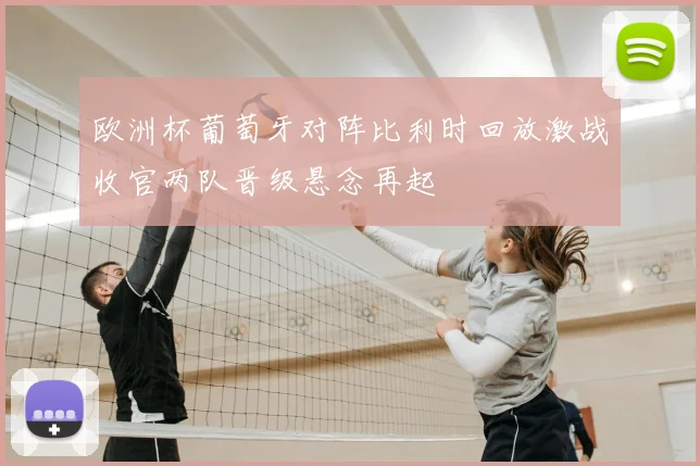 欧洲杯葡萄牙对阵比利时回放激战收官两队晋级悬念再起