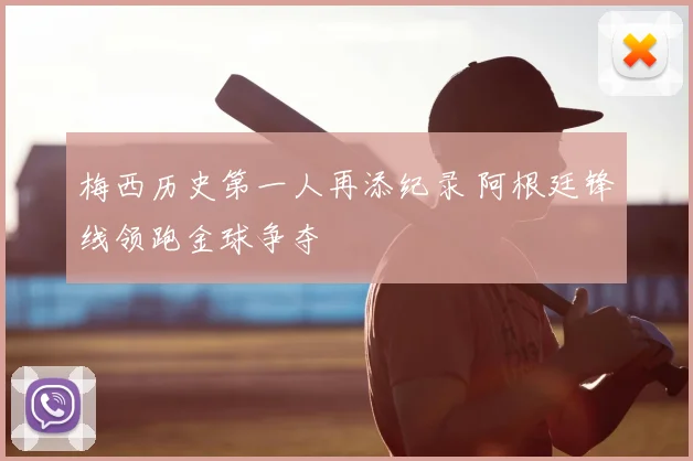 梅西历史第一人再添纪录 阿根廷锋线领跑金球争夺