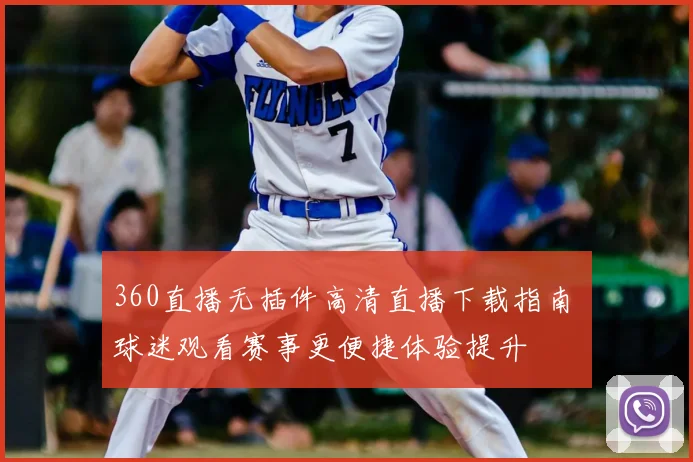 360直播无插件高清直播下载指南 球迷观看赛事更便捷体验提升