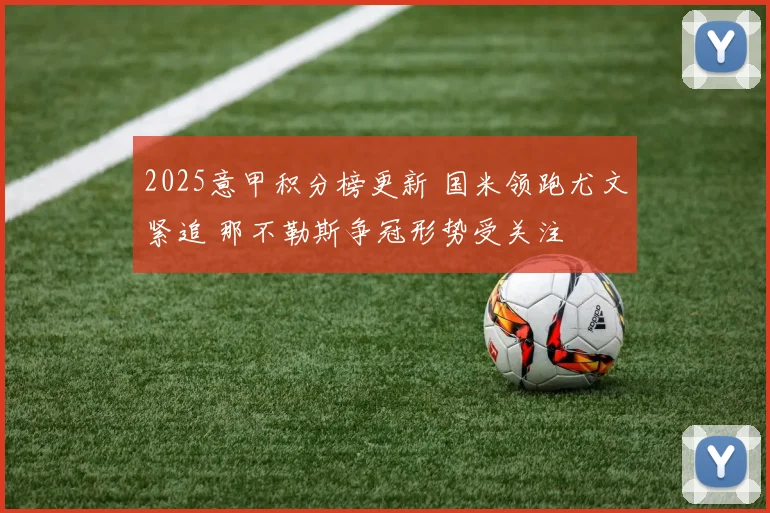 2025意甲积分榜更新 国米领跑尤文紧追 那不勒斯争冠形势受关注
