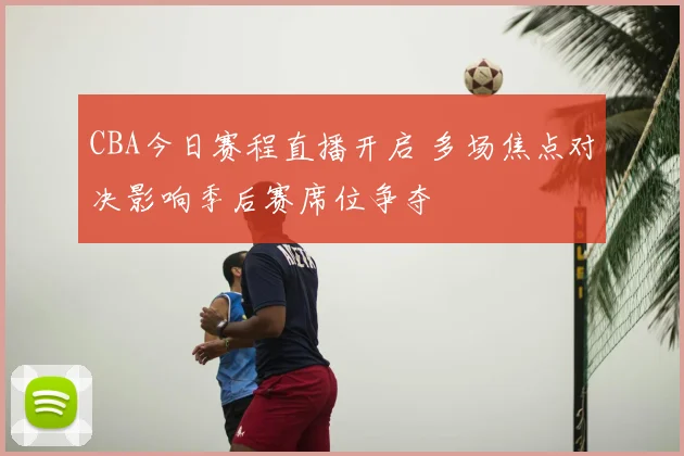 CBA今日赛程直播开启 多场焦点对决影响季后赛席位争夺