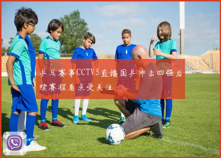 乒乓赛事CCTV5直播国乒冲击四强后续赛程看点受关注