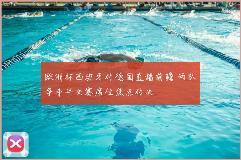 欧洲杯西班牙对德国直播前瞻 两队争夺半决赛席位焦点对决