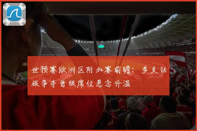 世预赛欧洲区附加赛前瞻：多支劲旅争夺晋级席位悬念升温